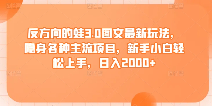 反方向的蛙3.0图文最新玩法，隐身各种主流项目，新手小白轻松上手，日入2000+-创客云联盟