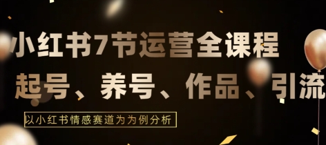 7节小红书运营实战全教程，结合最新情感赛道，打通小红书运营全流程-创客云联盟