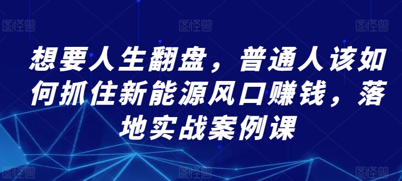 想要人生翻盘，普通人该如何抓住新能源风口赚钱，落地实战案例课-创客云联盟