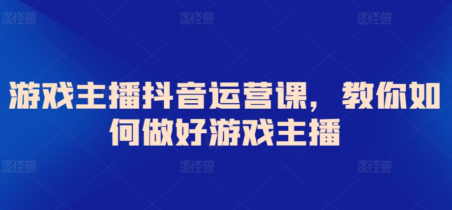 游戏主播抖音运营课，教你如何做好游戏主播-创客云联盟