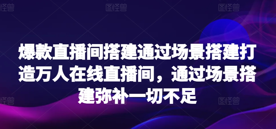 爆款直播间搭建通过场景搭建打造万人在线直播间，通过场景搭建弥补一切不足-创客云联盟