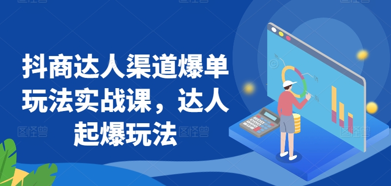 抖商达人渠道爆单玩法实战课，达人起爆玩法-创客云联盟