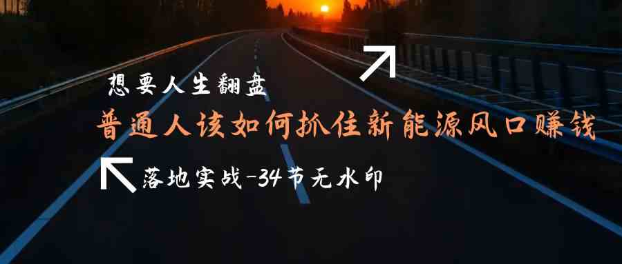 想要人生翻盘，普通人如何抓住新能源风口赚钱，落地实战案例课-创客云联盟