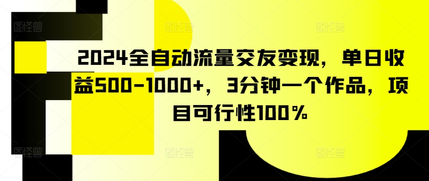 2024全自动流量交友变现，单日收益500-1000+，3分钟一个作品，项目可行性100%-创客云联盟