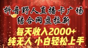 每天收入2000+，抖音野人直播卡广场，结合网盘拉新，纯无人，小白轻松上手-创客云联盟