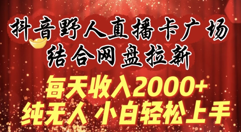 每天收入2000+，抖音野人直播卡广场，结合网盘拉新，纯无人，小白轻松上手-创客云联盟