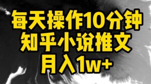 每天操作10分钟，知乎小说推文月入1w+-创客云联盟