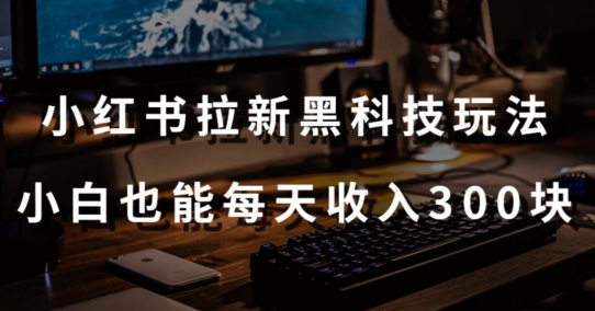 黑科技玩法之：小红书拉新，小白也能日入300元【操作视频教程+黑科技工具】-创客云联盟