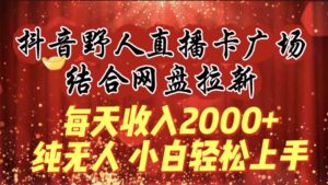 (9504期)每天收入2000+,抖音野人直播卡广场,结合网盘拉新,纯无人,小白轻松上手-创客云联盟