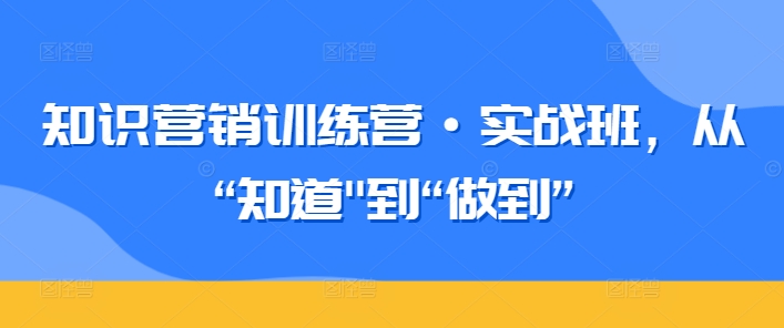 知识营销训练营·实战班，从“知道”到“做到”-创客云联盟