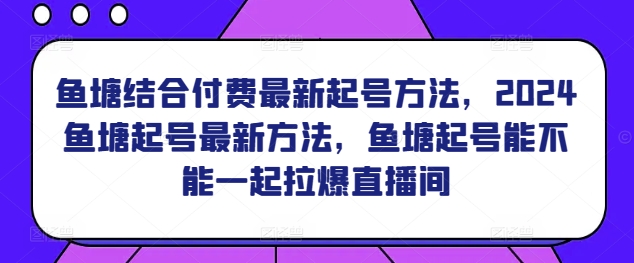 鱼塘结合付费最新起号方法，​2024鱼塘起号最新方法，鱼塘起号能不能一起拉爆直播间-创客云联盟