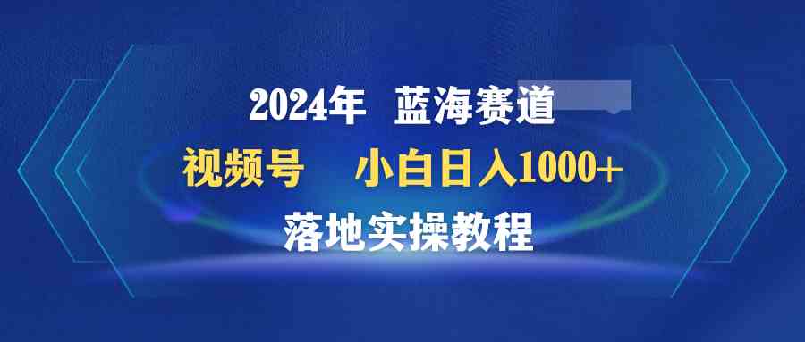 （9515期）2024年蓝海赛道 视频号  小白日入1000+ 落地实操教程-创客云联盟