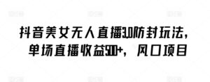 抖音美女无人直播3.0防封玩法,单场直播收益500+,风口项目-创客云联盟