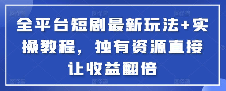 全平台短剧最新玩法+实操教程，独有资源直接让收益翻倍-创客云联盟
