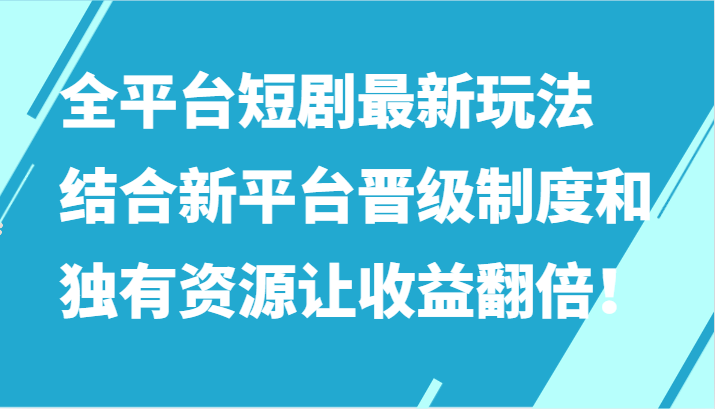 全平台短剧最新玩法，结合新平台晋级制度和独有资源让收益翻倍！-创客云联盟