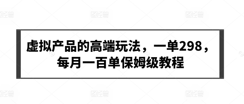 虚拟产品的高端玩法，一单298，每月一百单保姆级教程-创客云联盟