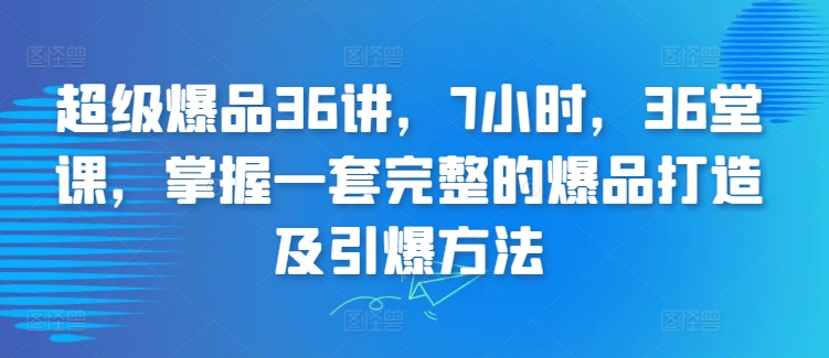 超级爆品36讲，7小时，36堂课，掌握一套完整的爆品打造及引爆方法-创客云联盟