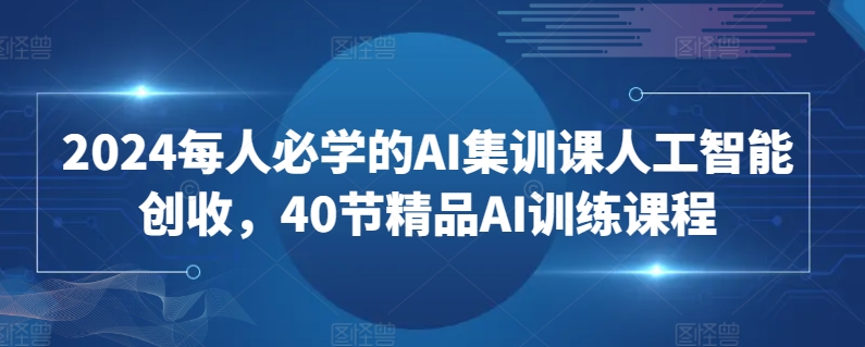 2024每人必学的AI集训课人工智能创收，40节精品AI训练课程-创客云联盟
