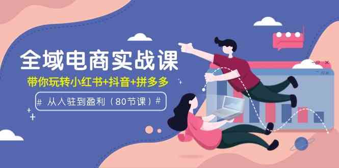 （9529期）全域电商实战课：从入驻到盈利，带你玩转小红书+抖音+拼多多（80节课）-创客云联盟