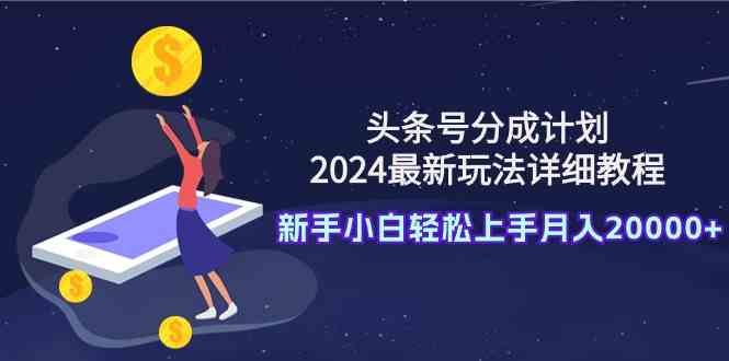 （9530期）头条号分成计划：2024最新玩法详细教程，新手小白轻松上手月入20000+-创客云联盟
