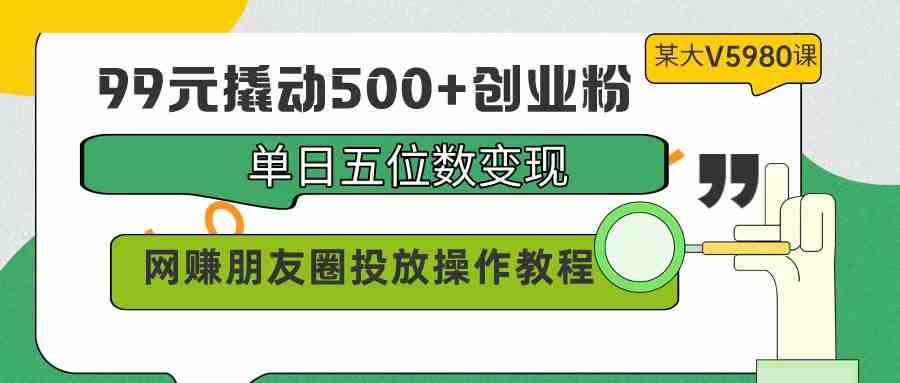 （9534期）99元撬动500+创业粉，单日五位数变现，网赚朋友圈投放操作教程价值5980！-创客云联盟