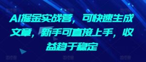 AI掘金实战营,可快速生成文章,新手可直接上手,收益趋于稳定-创客云联盟