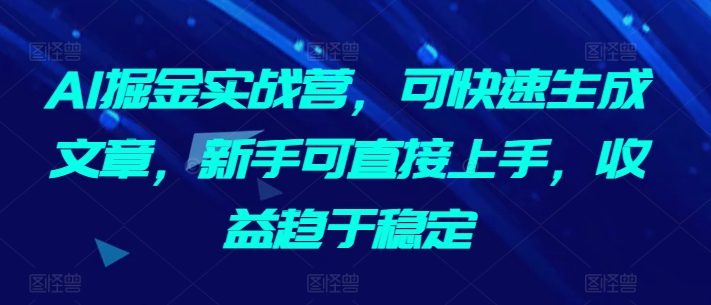 AI掘金实战营，可快速生成文章，新手可直接上手，收益趋于稳定-创客云联盟