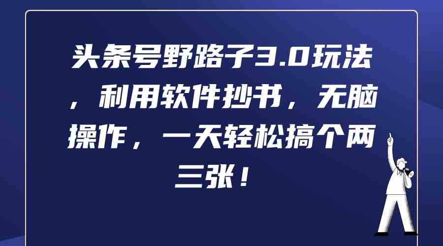 （9554期）头条号野路子3.0玩法，利用软件抄书，无脑操作，一天轻松搞个两三张！-创客云联盟