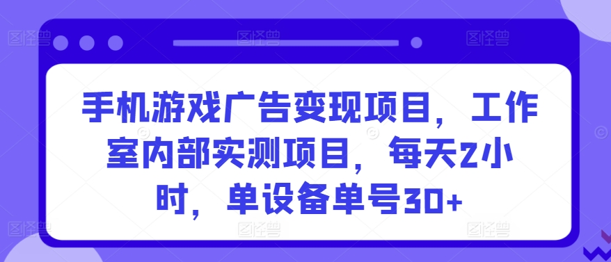 手机游戏广告变现项目，工作室内部实测项目，每天2小时，单设备单号30+-创客云联盟