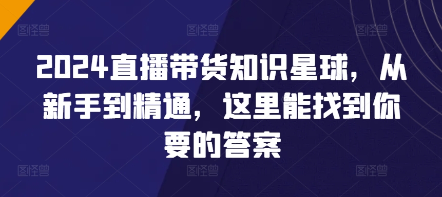 2024直播带货知识星球，从新手到精通，这里能找到你要的答案-创客云联盟