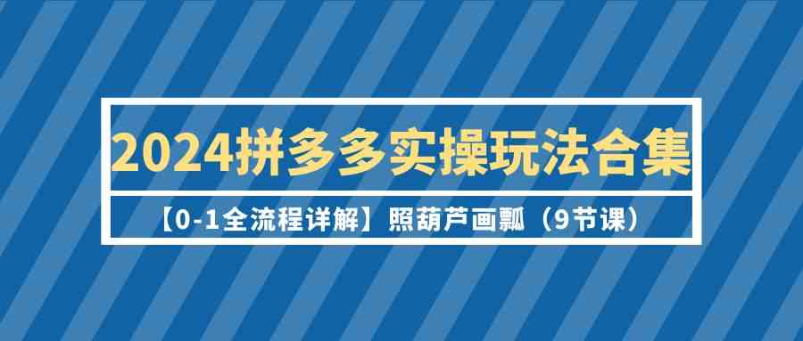 （9559期）2024拼多多实操玩法合集【0-1全流程详解】照葫芦画瓢（9节课）.-创客云联盟