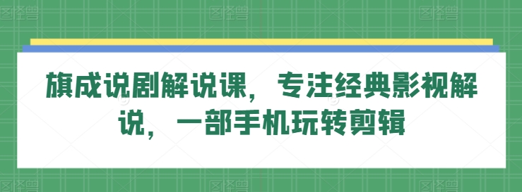 旗成说剧解说课，专注经典影视解说，一部手机玩转剪辑-创客云联盟