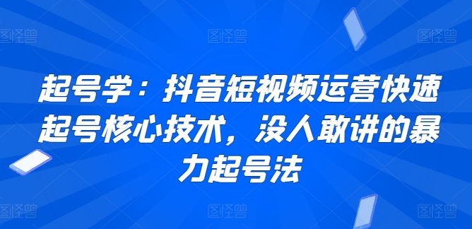 起号学：抖音短视频运营快速起号核心技术，没人敢讲的暴力起号法-创客云联盟