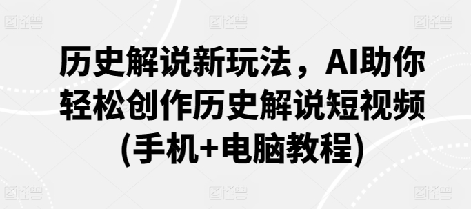 历史解说新玩法，AI助你轻松创作历史解说短视频(手机+电脑教程)-创客云联盟
