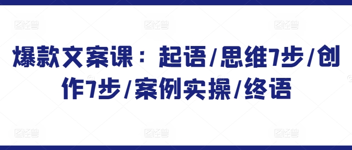 爆款文案课：起语/思维7步/创作7步/案例实操/终语-创客云联盟
