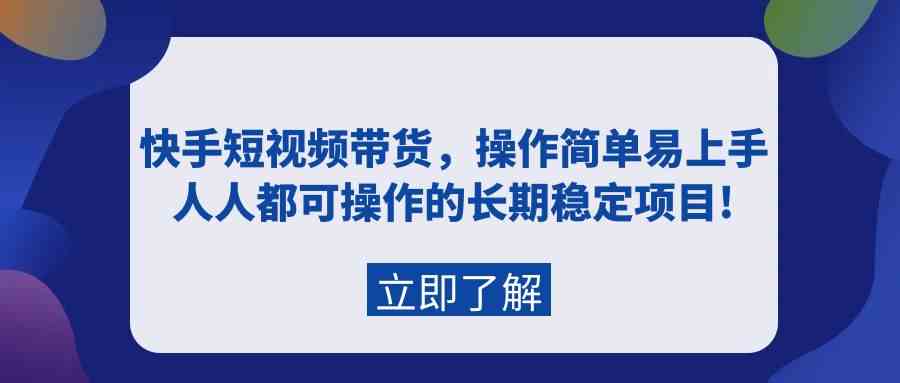 （9563期）快手短视频带货，操作简单易上手，人人都可操作的长期稳定项目!-创客云联盟