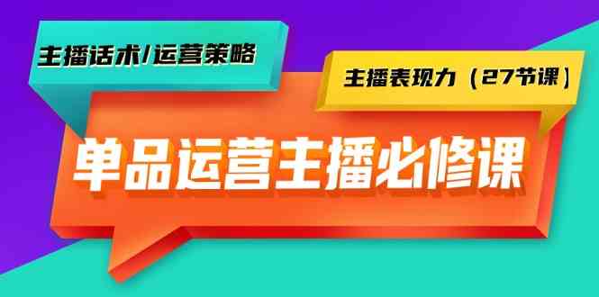 单品运营实操主播必修课：主播话术/运营策略/主播表现力（27节课）-创客云联盟