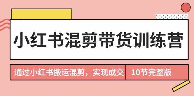 小红书混剪带货训练营，通过小红书搬运混剪实现成交（完结）-创客云联盟