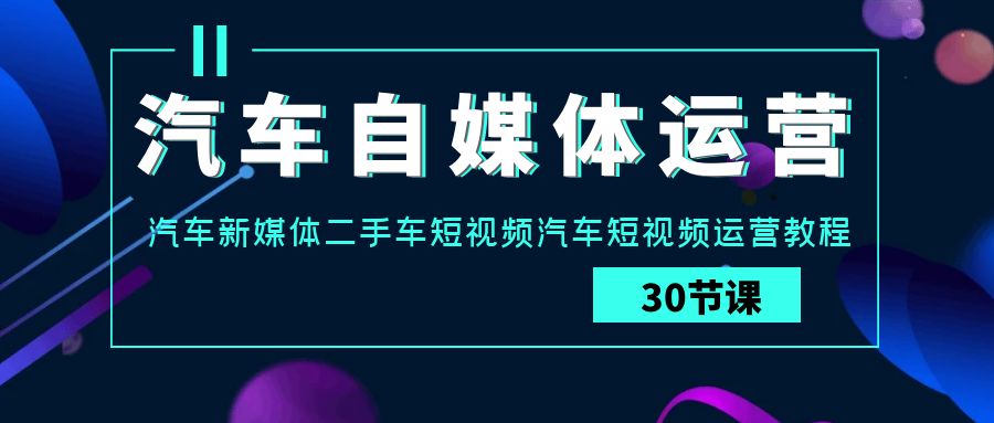 汽车自媒体运营实战课：汽车新媒体二手车短视频汽车短视频运营教程-创客云联盟