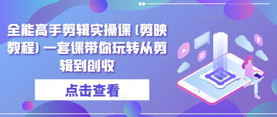 全能高手剪辑实操课(剪映教程)一套课带你玩转从剪辑到创收-创客云联盟