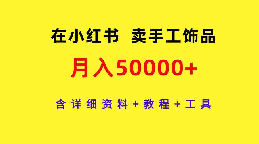 （9585期）在小红书卖手工饰品，月入50000+，含详细资料+教程+工具-创客云联盟