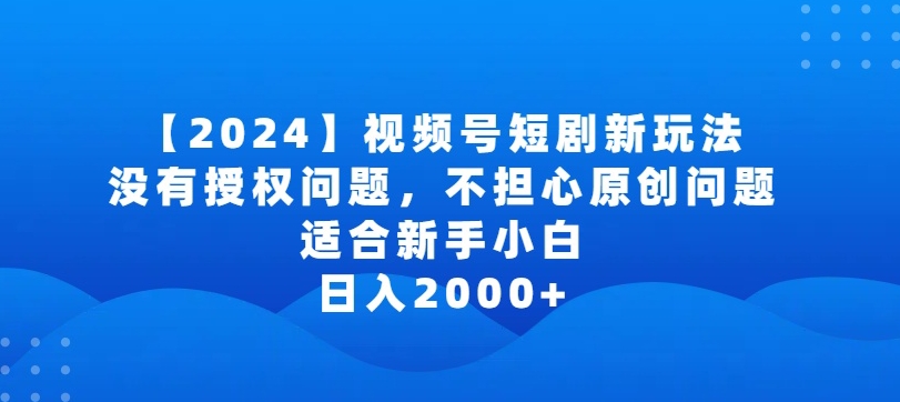 2024视频号短剧玩法，没有授权问题，不担心原创问题，适合新手小白，日入2000+-创客云联盟