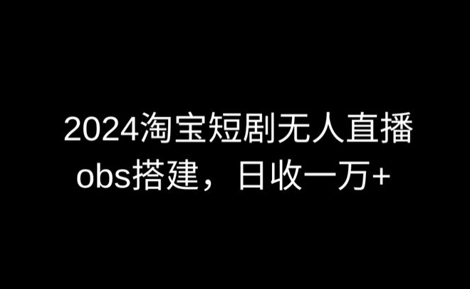 2024最新淘宝短剧无人直播，obs多窗口搭建，日收6000+-创客云联盟