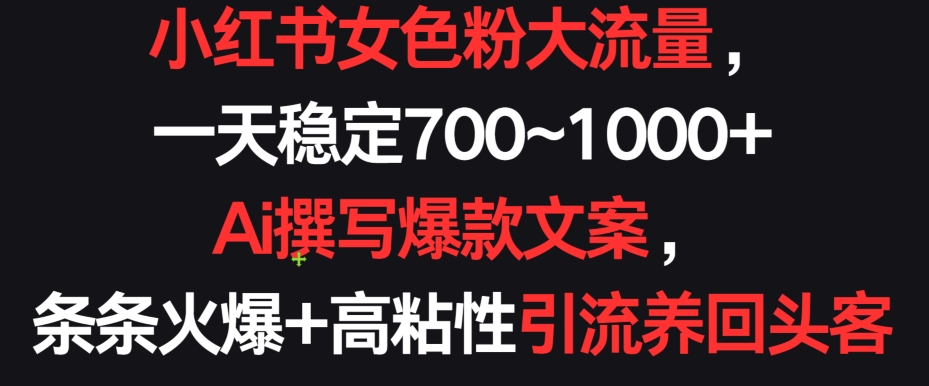 小红书女色粉大流量，一天稳定700~1000+  Ai撰写爆款文案，条条火爆+高粘性引流养回头客-创客云联盟
