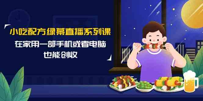 小吃配方绿幕直播系列课，在家用一部手机或者电脑也能创收（14节课）-创客云联盟
