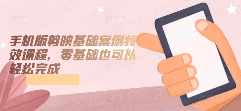 手机版剪映基础案例特效课程，零基础也可以轻松完成-创客云联盟