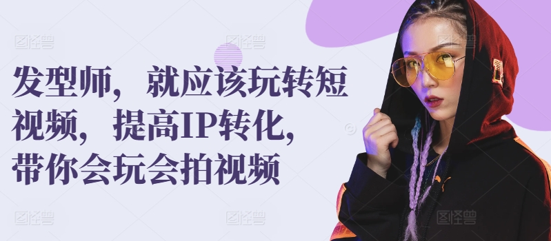 发型师，就应该玩转短视频，提高IP转化，带你会玩会拍视频-创客云联盟