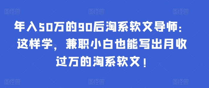 年入50万的90后淘系软文导师：这样学，兼职小白也能写出月收过万的淘系软文!-创客云联盟