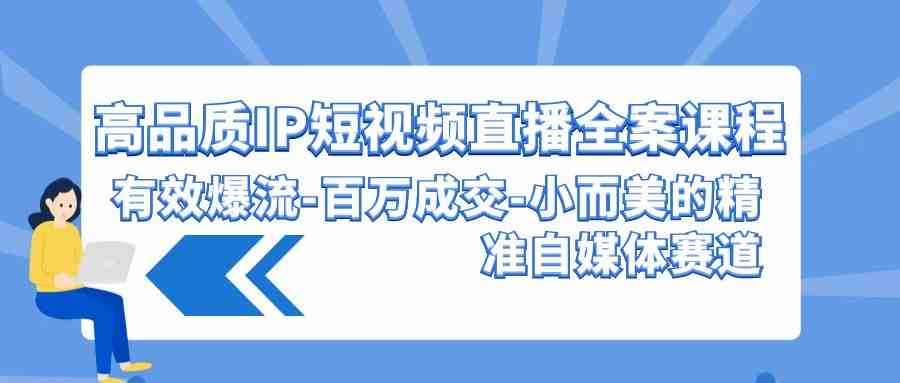 （9591期）高品质 IP短视频直播-全案课程，有效爆流-百万成交-小而美的精准自媒体赛道-创客云联盟