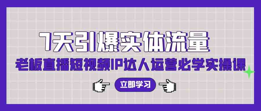（9593期）7天引爆实体流量，老板直播短视频IP达人运营必学实操课（56节高清无水印）-创客云联盟